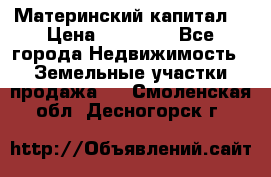 Материнский капитал  › Цена ­ 40 000 - Все города Недвижимость » Земельные участки продажа   . Смоленская обл.,Десногорск г.